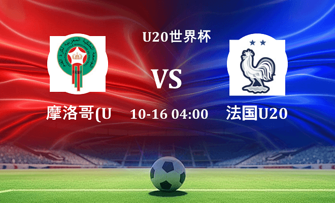 摩洛哥U20 VS 法国U20最新阵容
